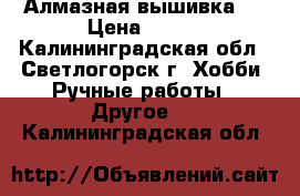 Алмазная вышивка . › Цена ­ 400 - Калининградская обл., Светлогорск г. Хобби. Ручные работы » Другое   . Калининградская обл.